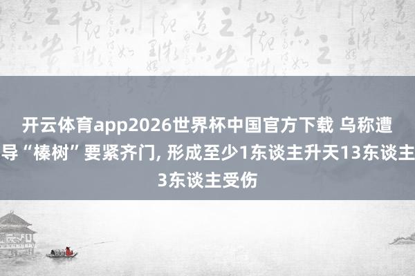 开云体育app2026世界杯中国官方下载 乌称遭俄中导“榛树”要紧齐门, 形成至少1东谈主升天13东谈主受伤