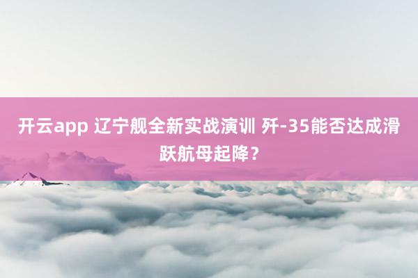 开云app 辽宁舰全新实战演训 歼-35能否达成滑跃航母起降?