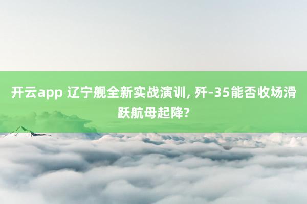 开云app 辽宁舰全新实战演训, 歼-35能否收场滑跃航母起降?