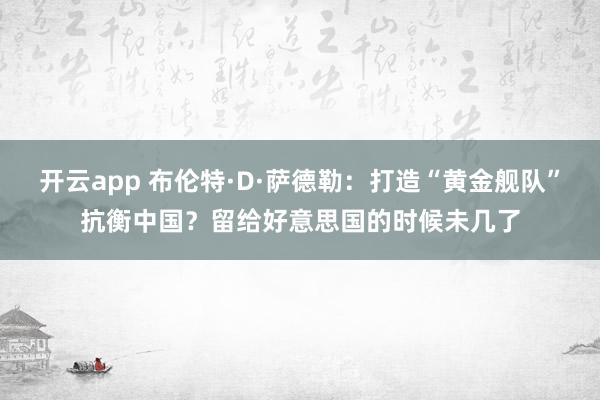 开云app 布伦特·D·萨德勒:打造“黄金舰队”抗衡中国?留给好意思国的时候未几了