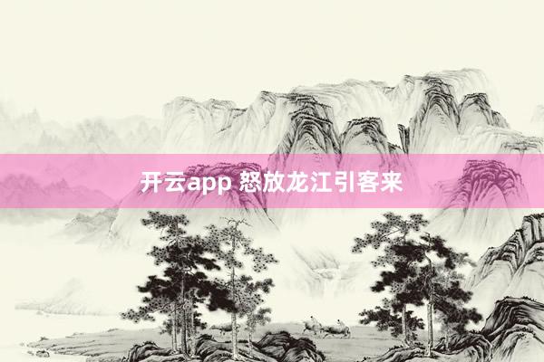 开云app 怒放龙江引客来