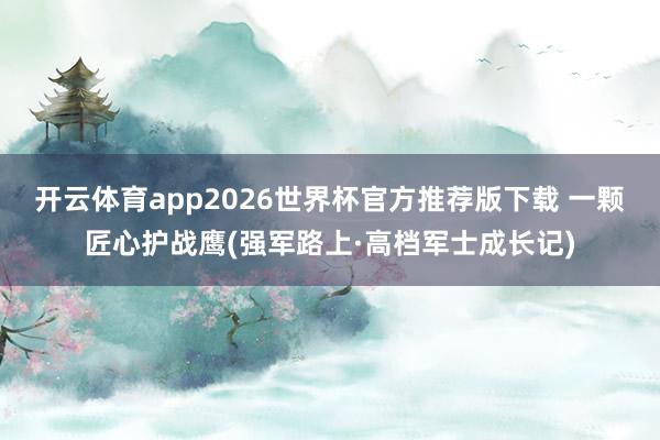 开云体育app2026世界杯官方推荐版下载 一颗匠心护战鹰(强军路上·高档军士成长记)
