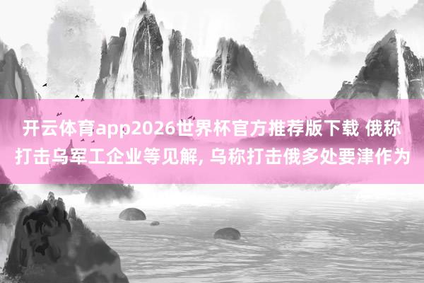开云体育app2026世界杯官方推荐版下载 俄称打击乌军工企业等见解, 乌称打击俄多处要津作为