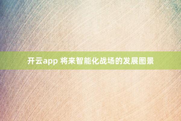 开云app 将来智能化战场的发展图景