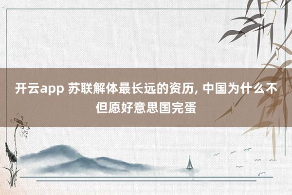 开云app 苏联解体最长远的资历, 中国为什么不但愿好意思国完蛋