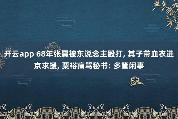 开云app 68年张震被东说念主殴打, 其子带血衣进京求援, 粟裕痛骂秘书: 多管闲事