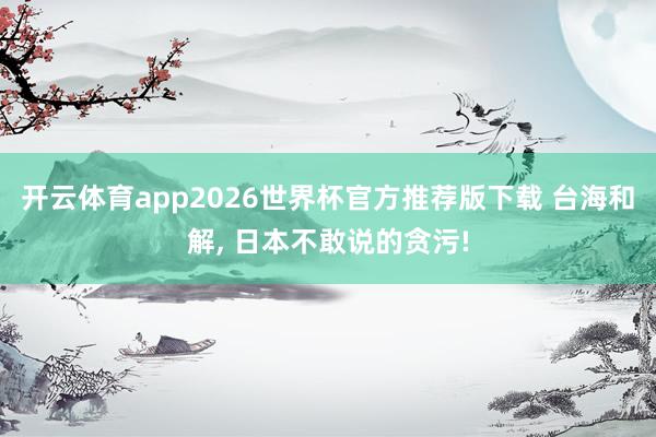 开云体育app2026世界杯官方推荐版下载 台海和解， 日本不敢说的贪污!