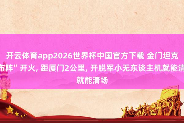 开云体育app2026世界杯中国官方下载 金门坦克“布阵”开火, 距厦门2公里, 开脱军小无东谈主机就能清场