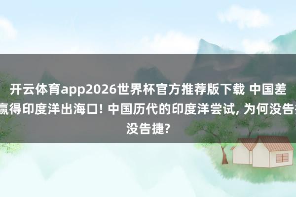 开云体育app2026世界杯官方推荐版下载 中国差点赢得印度洋出海口! 中国历代的印度洋尝试, 为何没告捷?
