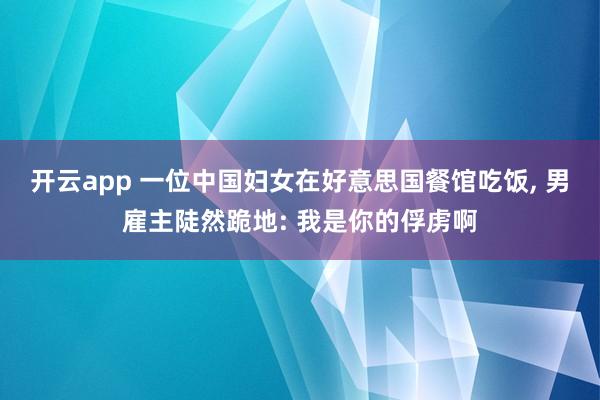开云app 一位中国妇女在好意思国餐馆吃饭, 男雇主陡然跪地: 我是你的俘虏啊