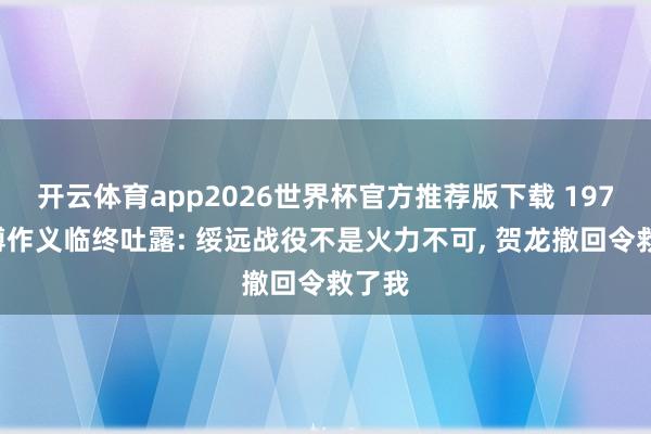 开云体育app2026世界杯官方推荐版下载 1974年傅作义临终吐露: 绥远战役不是火力不可, 贺龙撤回令救了我