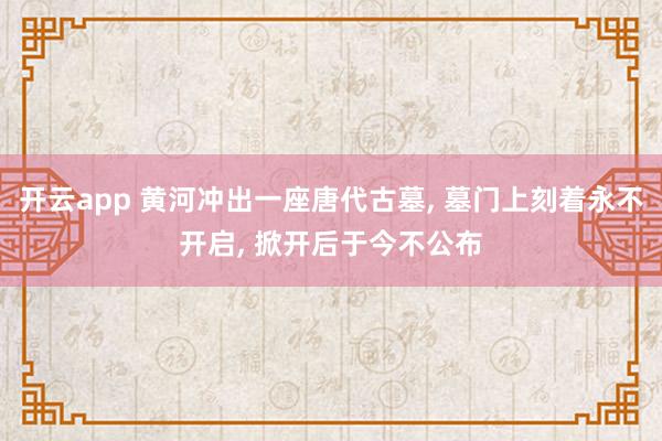 开云app 黄河冲出一座唐代古墓, 墓门上刻着永不开启, 掀开后于今不公布