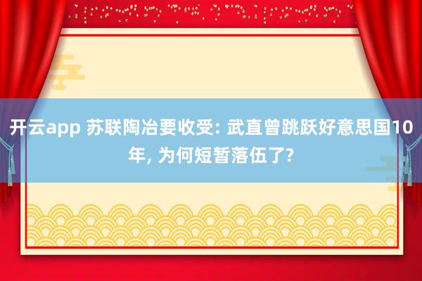 开云app 苏联陶冶要收受: 武直曾跳跃好意思国10年, 为何短暂落伍了?