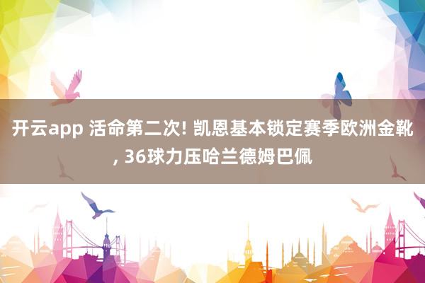 开云app 活命第二次! 凯恩基本锁定赛季欧洲金靴, 36球力压哈兰德姆巴佩