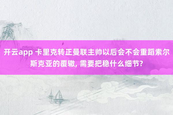 开云app 卡里克转正曼联主帅以后会不会重蹈索尔斯克亚的覆辙, 需要把稳什么细节?