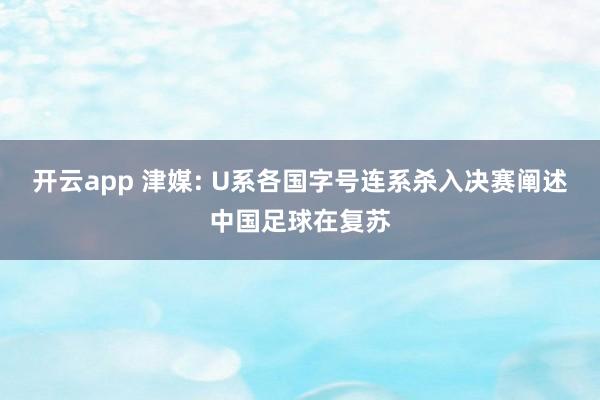 开云app 津媒: U系各国字号连系杀入决赛阐述中国足球在复苏