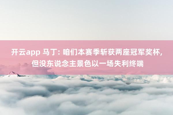 开云app 马丁: 咱们本赛季斩获两座冠军奖杯, 但没东说念主景色以一场失利终端