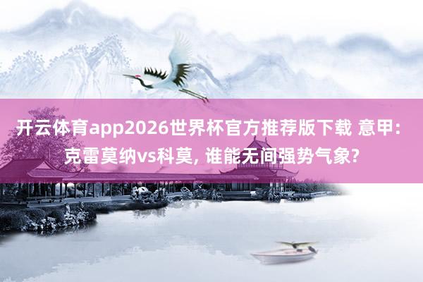 开云体育app2026世界杯官方推荐版下载 意甲: 克雷莫纳vs科莫, 谁能无间强势气象?