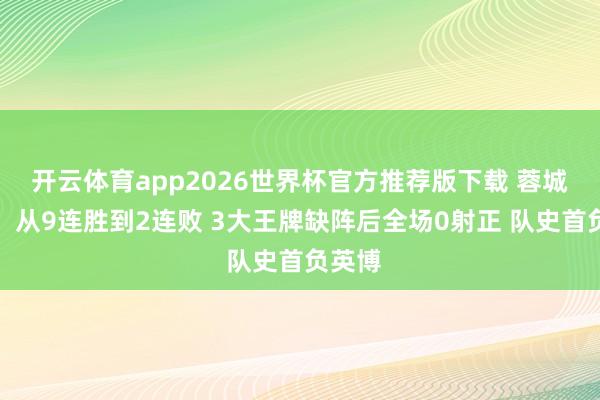 开云体育app2026世界杯官方推荐版下载 蓉城刹车!从9连胜到2连败 3大王牌缺阵后全场0射正 队史首负英博