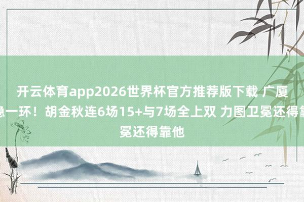 开云体育app2026世界杯官方推荐版下载 广厦最稳一环!胡金秋连6场15+与7场全上双 力图卫冕还得靠他
