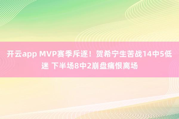 开云app MVP赛季斥逐!贺希宁生苦战14中5低迷 下半场8中2崩盘痛恨离场