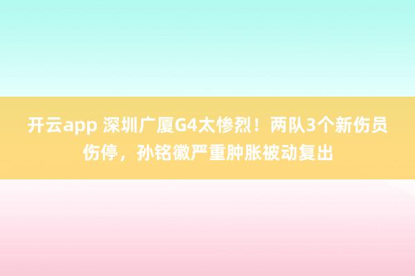 开云app 深圳广厦G4太惨烈!两队3个新伤员伤停,孙铭徽严重肿胀被动复出