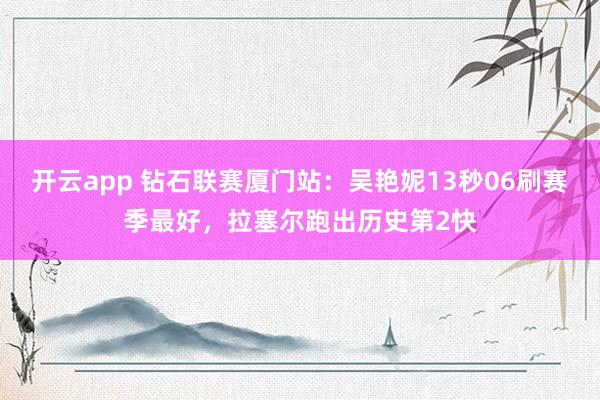 开云app 钻石联赛厦门站:吴艳妮13秒06刷赛季最好,拉塞尔跑出历史第2快