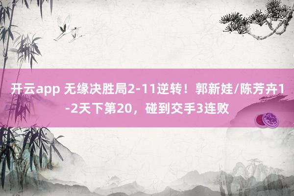 开云app 无缘决胜局2-11逆转!郭新娃/陈芳卉1-2天下第20,碰到交手3连败