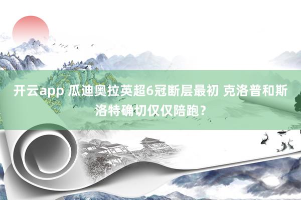 开云app 瓜迪奥拉英超6冠断层最初 克洛普和斯洛特确切仅仅陪跑?