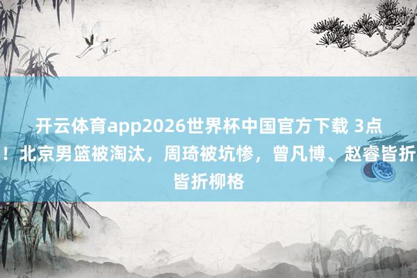 开云体育app2026世界杯中国官方下载 3点原因!北京男篮被淘汰,周琦被坑惨,曾凡博、赵睿皆折柳格