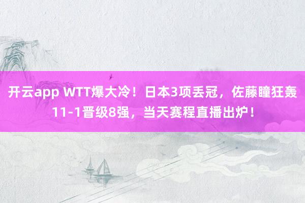 开云app WTT爆大冷!日本3项丢冠,佐藤瞳狂轰11-1晋级8强,当天赛程直播出炉!