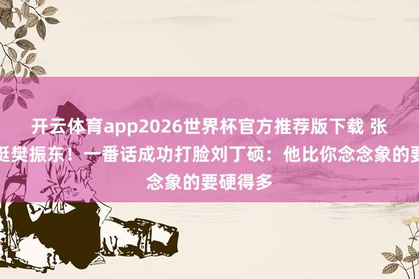 开云体育app2026世界杯官方推荐版下载 张继科力挺樊振东!一番话成功打脸刘丁硕:他比你念念象的要硬得多