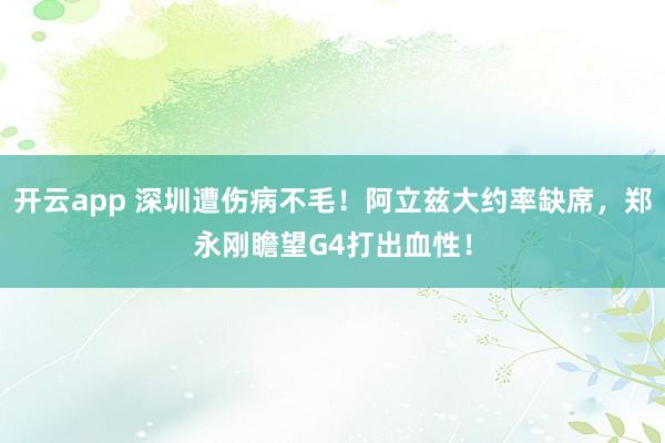 开云app 深圳遭伤病不毛!阿立兹大约率缺席,郑永刚瞻望G4打出血性!