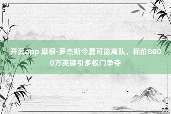 开云app 摩根·罗杰斯今夏可能离队,标价8000万英镑引多权门争夺