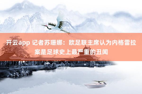 开云app 记者苏珊娜：欧足联主席认为内格雷拉案是足球史上最严重的丑闻