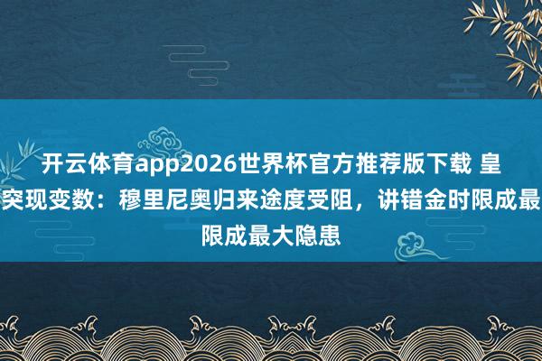 开云体育app2026世界杯官方推荐版下载 皇马大选突现变数:穆里尼奥归来途度受阻,讲错金时限成最大隐患