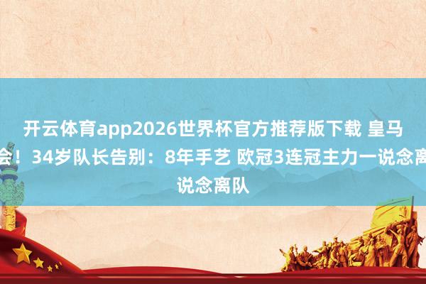 开云体育app2026世界杯官方推荐版下载 皇马再会!34岁队长告别:8年手艺 欧冠3连冠主力一说念离队