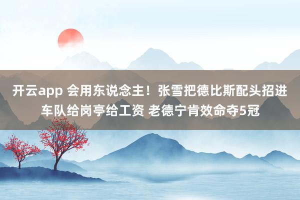 开云app 会用东说念主！张雪把德比斯配头招进车队给岗亭给工资 老德宁肯效命夺5冠