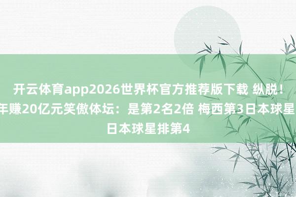 开云体育app2026世界杯官方推荐版下载 纵脱!C罗1年赚20亿元笑傲体坛:是第2名2倍 梅西第3日本球星排第4
