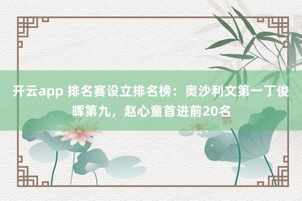 开云app 排名赛设立排名榜:奥沙利文第一丁俊晖第九,赵心童首进前20名