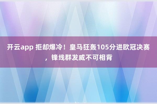 开云app 拒却爆冷!皇马狂轰105分进欧冠决赛,锋线群发威不可相背