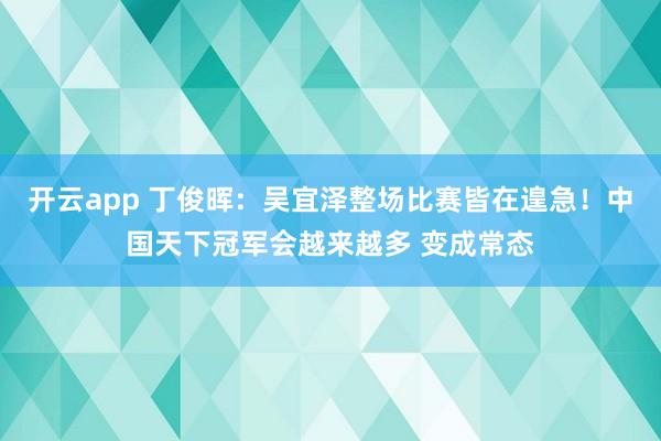 开云app 丁俊晖:吴宜泽整场比赛皆在遑急!中国天下冠军会越来越多 变成常态