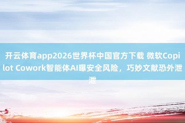 开云体育app2026世界杯中国官方下载 微软Copilot Cowork智能体AI曝安全风险,巧妙文献恐外泄