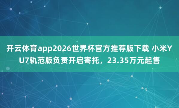 开云体育app2026世界杯官方推荐版下载 小米YU7轨范版负责开启寄托,23.35万元起售