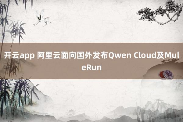 开云app 阿里云面向国外发布Qwen Cloud及MuleRun