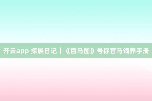 开云app 探展日记|《百马图》号称官马饲养手册