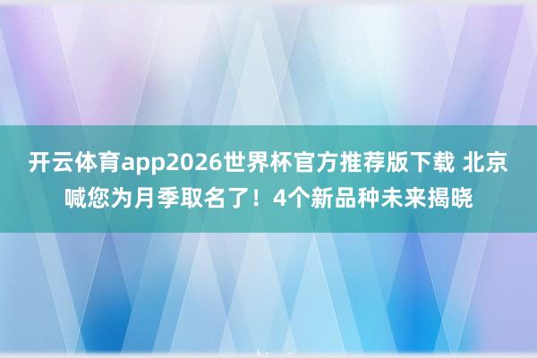 开云体育app2026世界杯官方推荐版下载 北京喊您为月季取名了!4个新品种未来揭晓