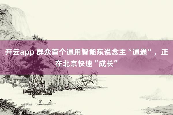 开云app 群众首个通用智能东说念主“通通”,正在北京快速“成长”