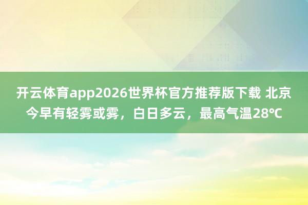 开云体育app2026世界杯官方推荐版下载 北京今早有轻雾或雾，白日多云，最高气温28℃