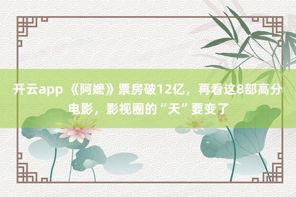 开云app 《阿嬷》票房破12亿,再看这8部高分电影,影视圈的“天”要变了